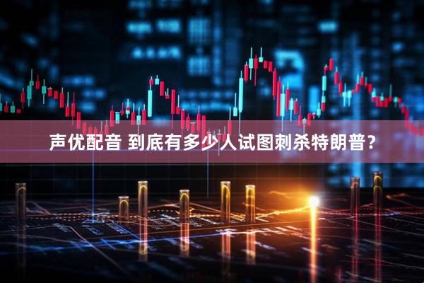 声优配音 到底有多少人试图刺杀特朗普？