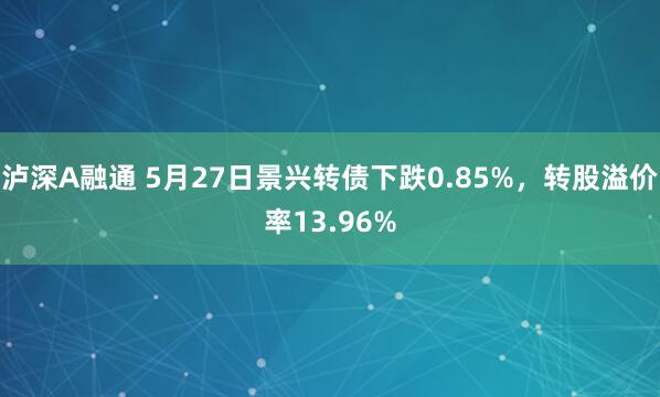 泸深A融通 5月27日景兴转债下跌0.85%，转股溢价率13.96%