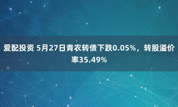 爱配投资 5月27日青农转债下跌0.05%，转股溢价率35.49%