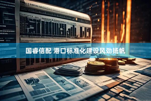 国睿信配 港口标准化建设风劲扬帆