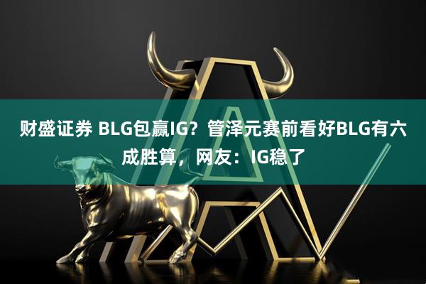 财盛证券 BLG包赢IG？管泽元赛前看好BLG有六成胜算，网友：IG稳了