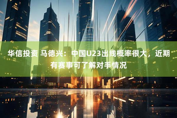 华信投资 马德兴：中国U23出线概率很大，近期有赛事可了解对手情况