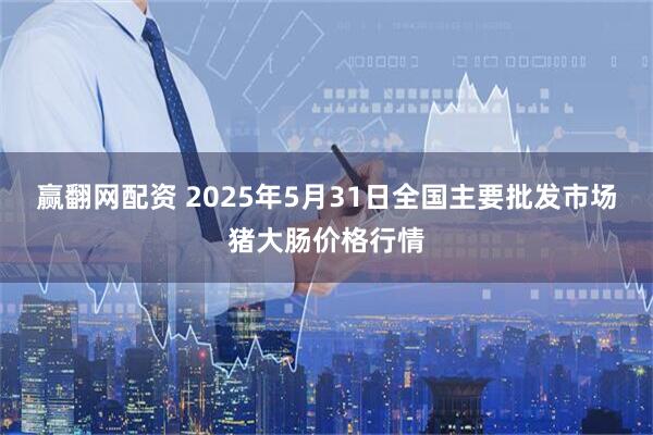 赢翻网配资 2025年5月31日全国主要批发市场猪大肠价格行情