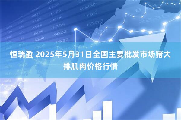 恒瑞盈 2025年5月31日全国主要批发市场猪大排肌肉价格行情