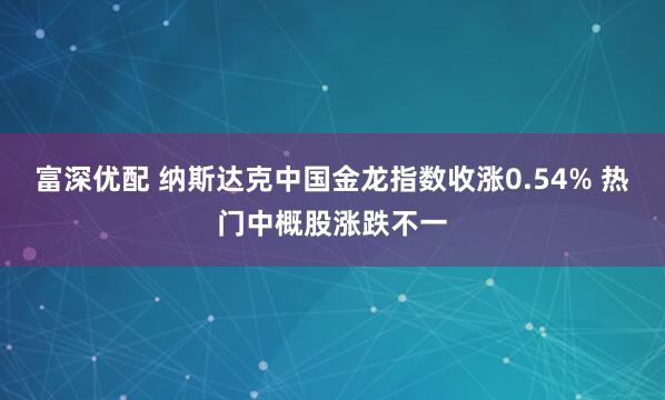 富深优配 纳斯达克中国金龙指数收涨0.54% 热门中概股涨跌不一