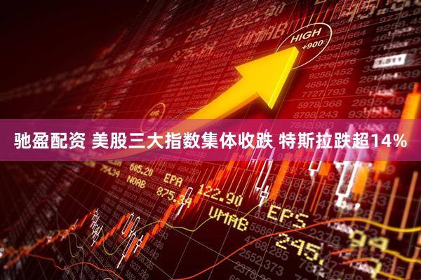 驰盈配资 美股三大指数集体收跌 特斯拉跌超14%