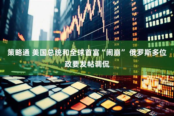 策略通 美国总统和全球首富“闹崩” 俄罗斯多位政要发帖调侃