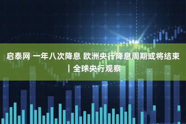 启泰网 一年八次降息 欧洲央行降息周期或将结束｜全球央行观察