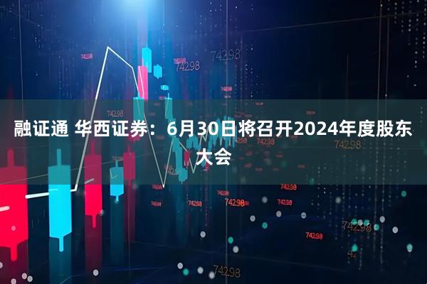 融证通 华西证券：6月30日将召开2024年度股东大会