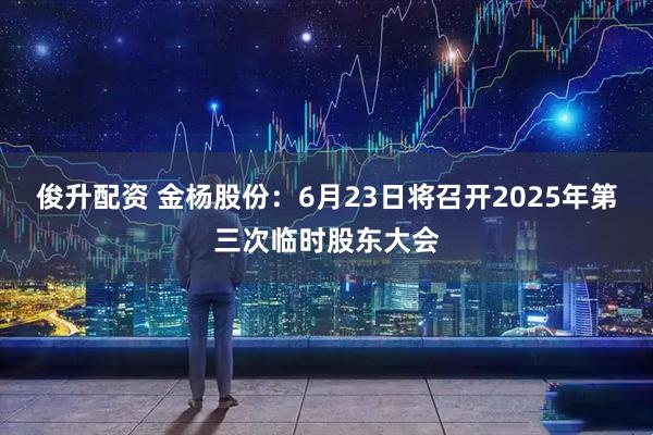 俊升配资 金杨股份：6月23日将召开2025年第三次临时股东大会