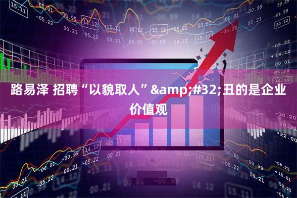 路易泽 招聘“以貌取人”&#32;丑的是企业价值观