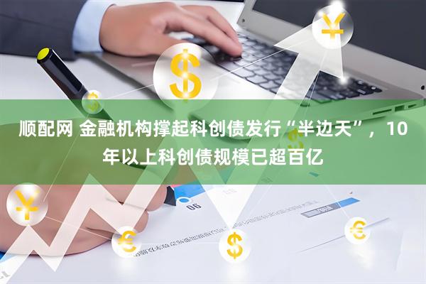 顺配网 金融机构撑起科创债发行“半边天”，10年以上科创债规模已超百亿
