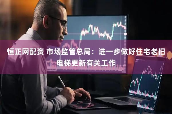 恒正网配资 市场监管总局：进一步做好住宅老旧电梯更新有关工作