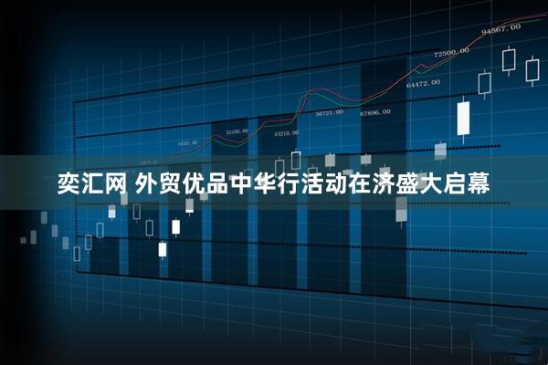 奕汇网 外贸优品中华行活动在济盛大启幕