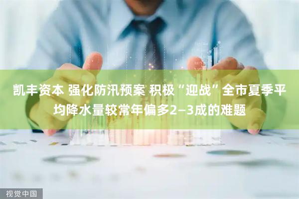 凯丰资本 强化防汛预案 积极“迎战”全市夏季平均降水量较常年偏多2—3成的难题