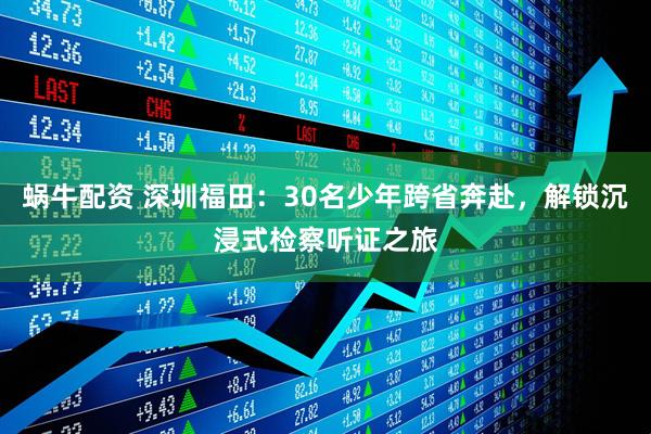 蜗牛配资 深圳福田：30名少年跨省奔赴，解锁沉浸式检察听证之旅