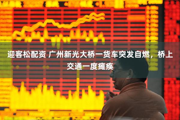 迎客松配资 广州新光大桥一货车突发自燃，桥上交通一度瘫痪