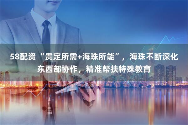 58配资 “贵定所需+海珠所能”，海珠不断深化东西部协作，精准帮扶特殊教育