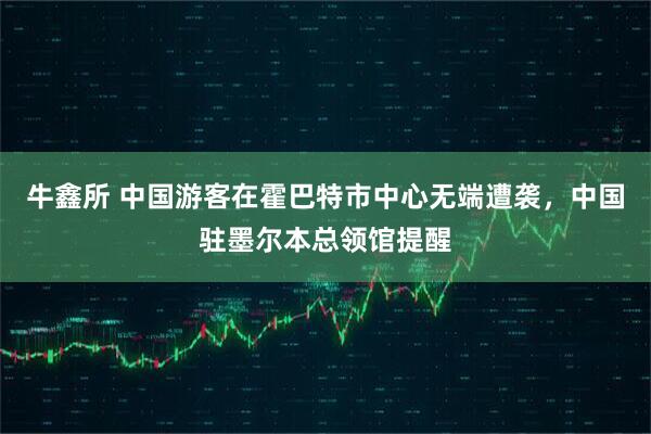 牛鑫所 中国游客在霍巴特市中心无端遭袭，中国驻墨尔本总领馆提醒