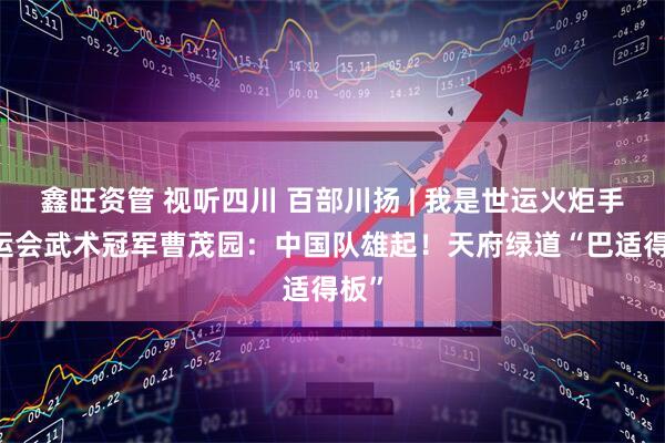 鑫旺资管 视听四川 百部川扬 | 我是世运火炬手 大运会武术冠军曹茂园：中国队雄起！天府绿道“巴适得板”