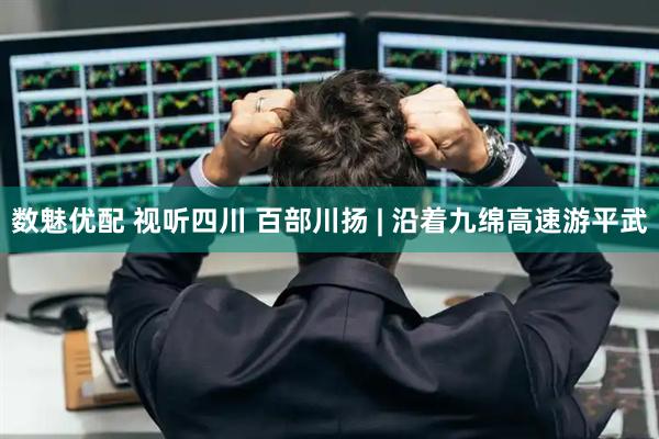 数魅优配 视听四川 百部川扬 | 沿着九绵高速游平武