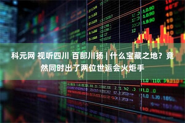 科元网 视听四川 百部川扬 | 什么宝藏之地？竟然同时出了两位世运会火炬手