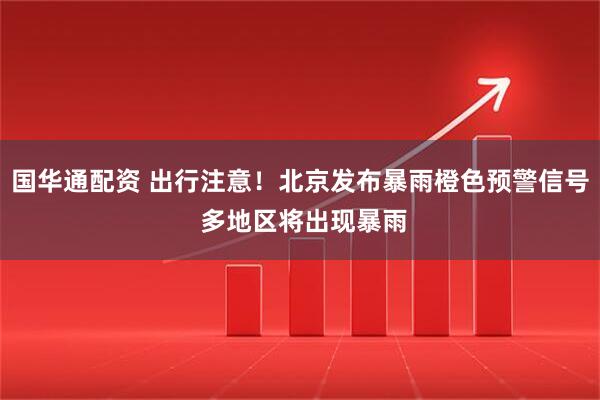 国华通配资 出行注意！北京发布暴雨橙色预警信号 多地区将出现暴雨
