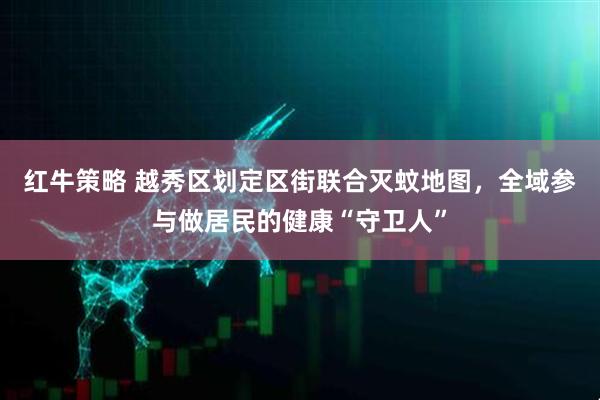 红牛策略 越秀区划定区街联合灭蚊地图，全域参与做居民的健康“守卫人”
