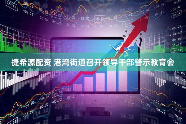 捷希源配资 港湾街道召开领导干部警示教育会
