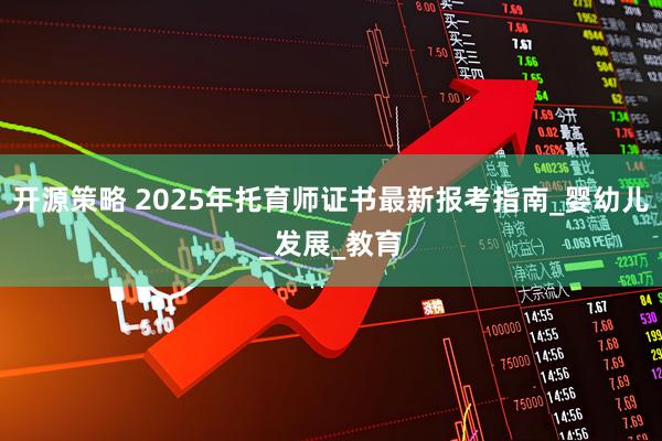 开源策略 2025年托育师证书最新报考指南_婴幼儿_发展_教育