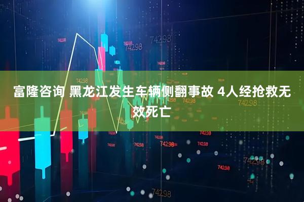 富隆咨询 黑龙江发生车辆侧翻事故 4人经抢救无效死亡