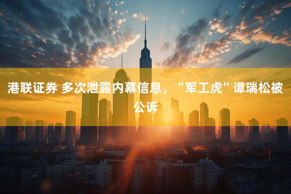 港联证券 多次泄露内幕信息，“军工虎”谭瑞松被公诉