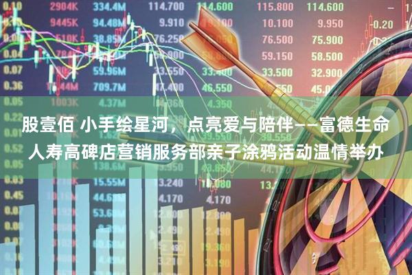 股壹佰 小手绘星河，点亮爱与陪伴——富德生命人寿高碑店营销服务部亲子涂鸦活动温情举办