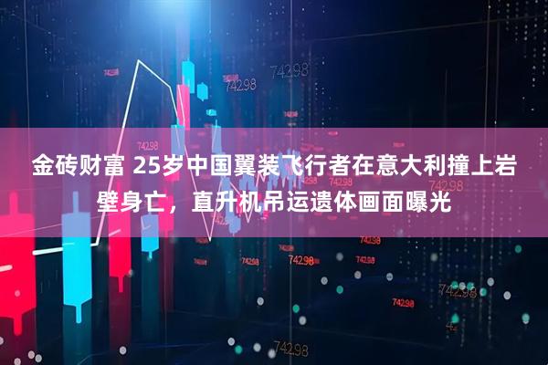 金砖财富 25岁中国翼装飞行者在意大利撞上岩壁身亡，直升机吊运遗体画面曝光
