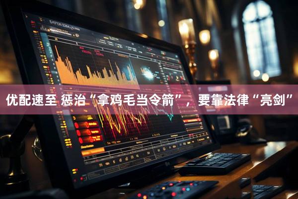 优配速至 惩治“拿鸡毛当令箭”，要靠法律“亮剑”