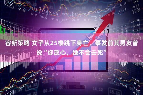 容新策略 女子从25楼跳下身亡，事发前其男友曾说“你放心，她不会去死”