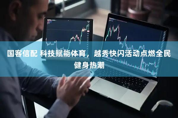 国客信配 科技赋能体育，越秀快闪活动点燃全民健身热潮