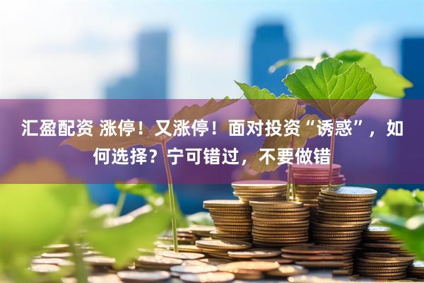 汇盈配资 涨停！又涨停！面对投资“诱惑”，如何选择？宁可错过，不要做错