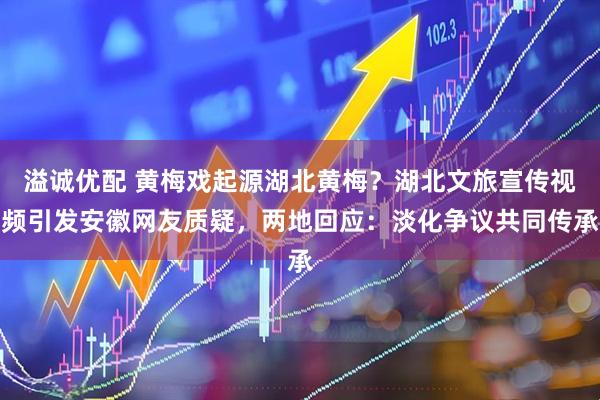 溢诚优配 黄梅戏起源湖北黄梅？湖北文旅宣传视频引发安徽网友质疑，两地回应：淡化争议共同传承