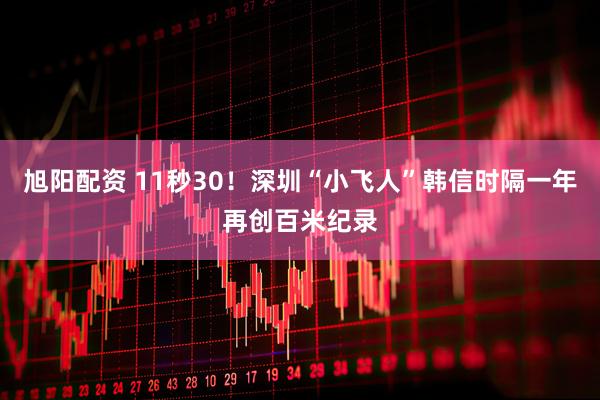 旭阳配资 11秒30！深圳“小飞人”韩信时隔一年再创百米纪录