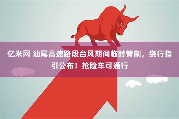 亿米网 汕尾高速路段台风期间临时管制，绕行指引公布！抢险车可通行
