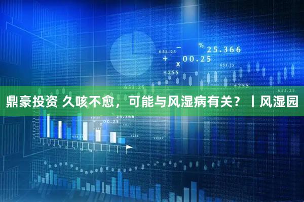 鼎豪投资 久咳不愈，可能与风湿病有关？丨风湿园