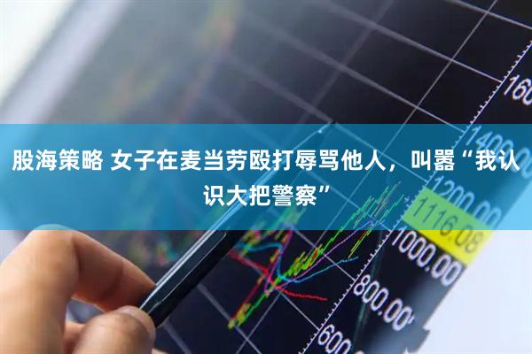 股海策略 女子在麦当劳殴打辱骂他人，叫嚣“我认识大把警察”
