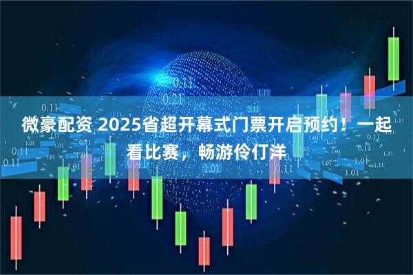微豪配资 2025省超开幕式门票开启预约！一起看比赛，畅游伶仃洋