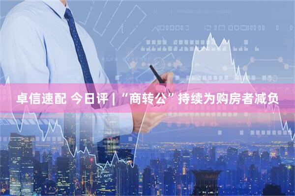 卓信速配 今日评 | “商转公”持续为购房者减负