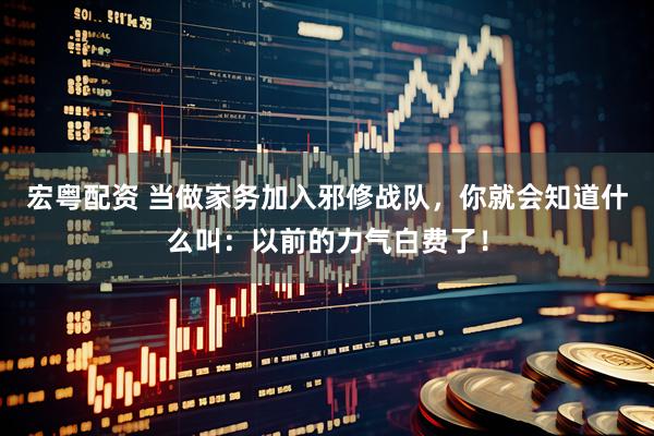 宏粤配资 当做家务加入邪修战队，你就会知道什么叫：以前的力气白费了！