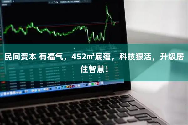 民间资本 有福气，452㎡底蕴，科技狠活，升级居住智慧！