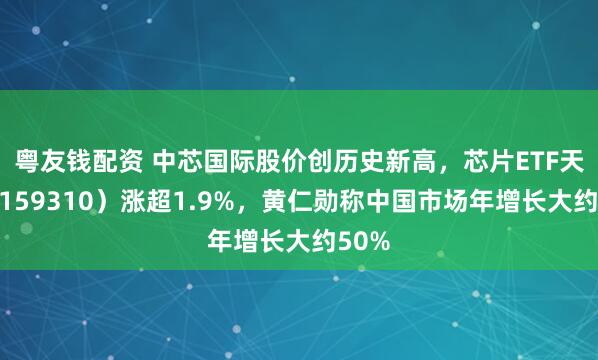 粤友钱配资 中芯国际股价创历史新高，芯片ETF天弘（159310）涨超1.9%，黄仁勋称中国市场年增长大约50%