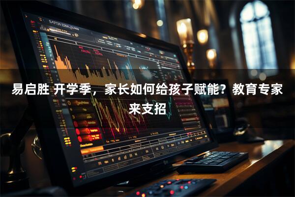 易启胜 开学季，家长如何给孩子赋能？教育专家来支招