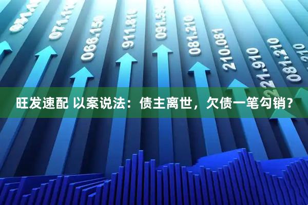旺发速配 以案说法：债主离世，欠债一笔勾销？